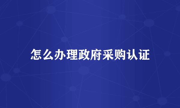 怎么办理政府采购认证