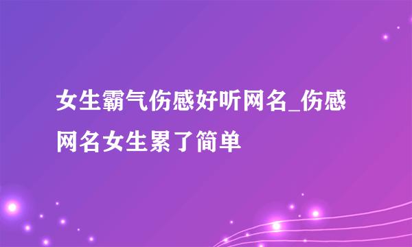 女生霸气伤感好听网名_伤感网名女生累了简单