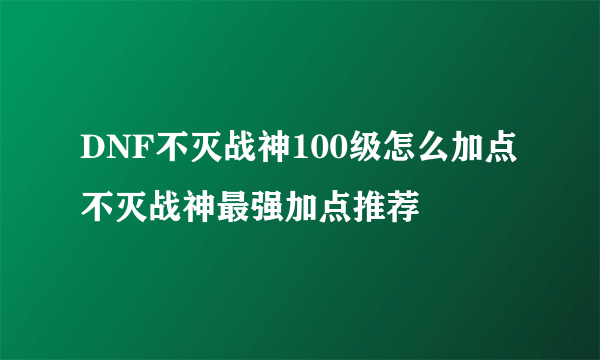 DNF不灭战神100级怎么加点 不灭战神最强加点推荐