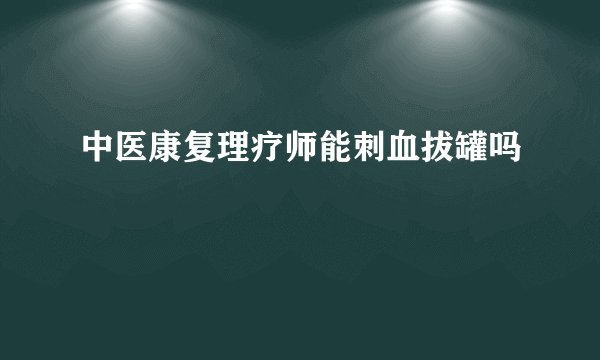 中医康复理疗师能刺血拔罐吗