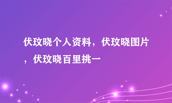 伏玟晓个人资料，伏玟晓图片，伏玟晓百里挑一