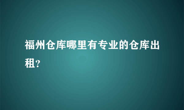 福州仓库哪里有专业的仓库出租？