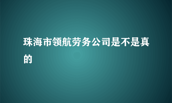 珠海市领航劳务公司是不是真的