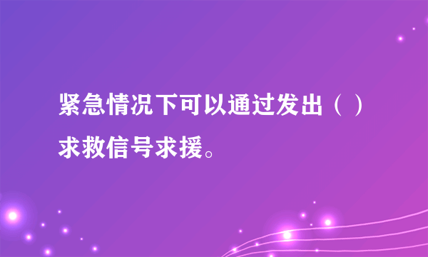 紧急情况下可以通过发出（）求救信号求援。