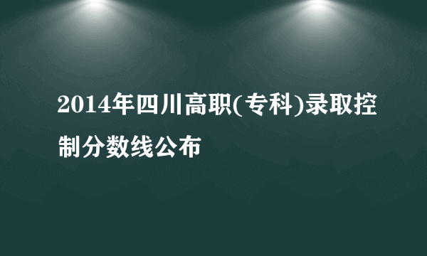 2014年四川高职(专科)录取控制分数线公布