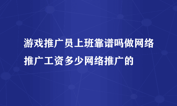 游戏推广员上班靠谱吗做网络推广工资多少网络推广的