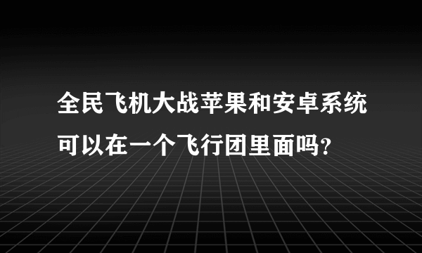 全民飞机大战苹果和安卓系统可以在一个飞行团里面吗？