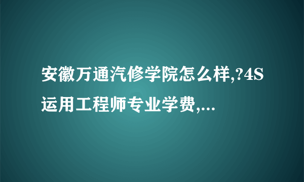 安徽万通汽修学院怎么样,?4S运用工程师专业学费,?每个月的生活费是多少?