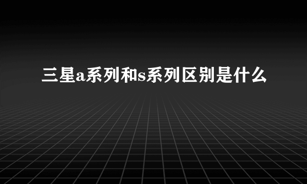 三星a系列和s系列区别是什么