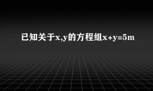 已知关于x,y的方程组x+y=5m