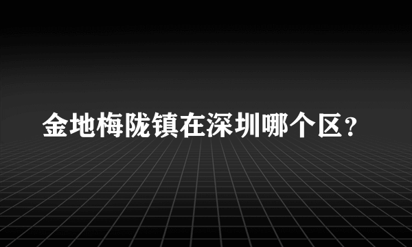 金地梅陇镇在深圳哪个区？