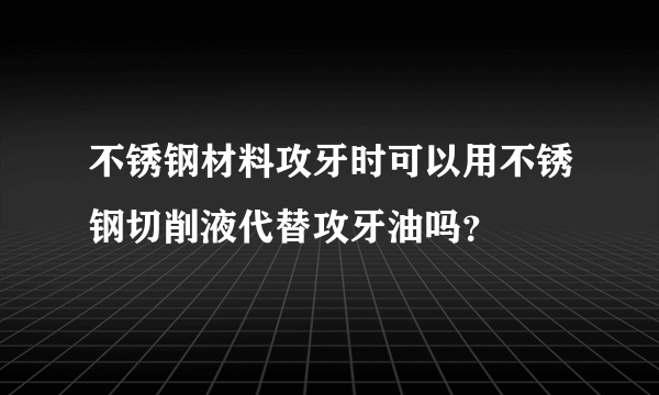 不锈钢材料攻牙时可以用不锈钢切削液代替攻牙油吗？