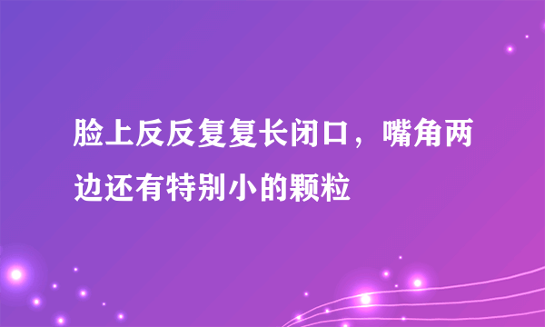 脸上反反复复长闭口，嘴角两边还有特别小的颗粒