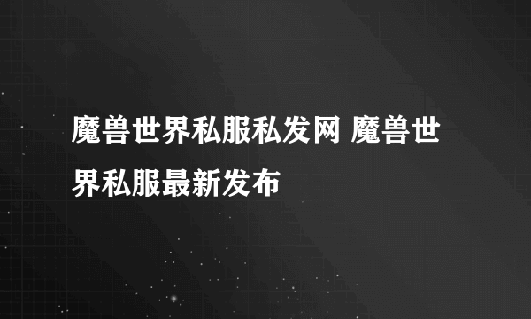 魔兽世界私服私发网 魔兽世界私服最新发布
