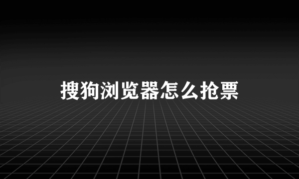 搜狗浏览器怎么抢票