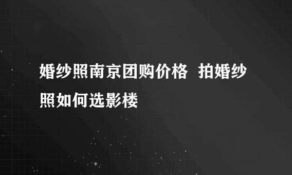 婚纱照南京团购价格  拍婚纱照如何选影楼