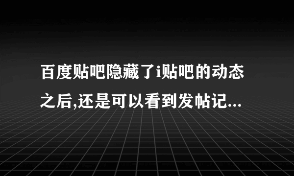 百度贴吧隐藏了i贴吧的动态之后,还是可以看到发帖记录,肿么隐藏