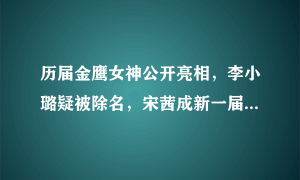 历届金鹰女神公开亮相，李小璐疑被除名，宋茜成新一届金鹰女神
