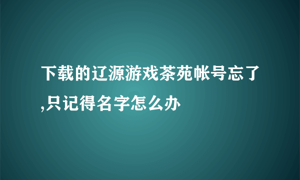 下载的辽源游戏茶苑帐号忘了,只记得名字怎么办