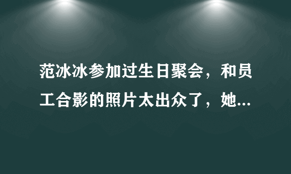 范冰冰参加过生日聚会，和员工合影的照片太出众了，她身边的男人是谁？