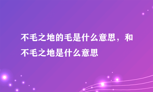 不毛之地的毛是什么意思，和不毛之地是什么意思