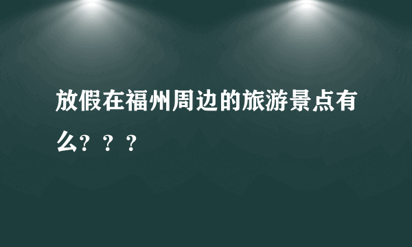 放假在福州周边的旅游景点有么？？？