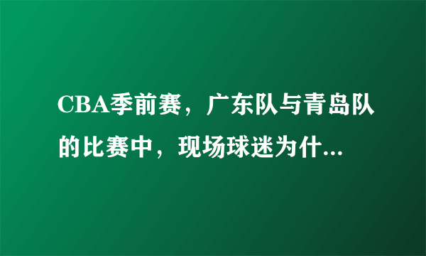 CBA季前赛，广东队与青岛队的比赛中，现场球迷为什么在第四节不断喊“上阿联”呢？