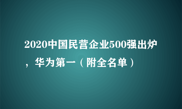 2020中国民营企业500强出炉，华为第一（附全名单）