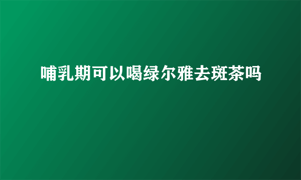 哺乳期可以喝绿尔雅去斑茶吗