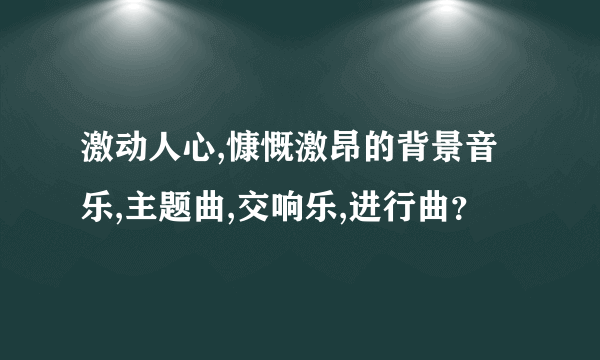 激动人心,慷慨激昂的背景音乐,主题曲,交响乐,进行曲？