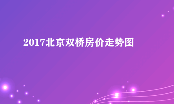 2017北京双桥房价走势图