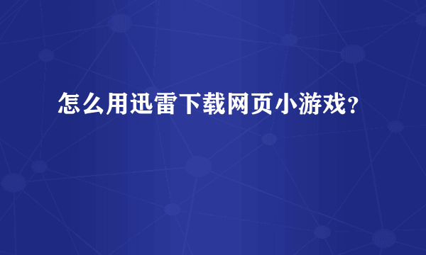 怎么用迅雷下载网页小游戏？