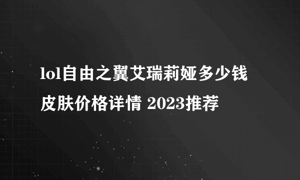 lol自由之翼艾瑞莉娅多少钱 皮肤价格详情 2023推荐
