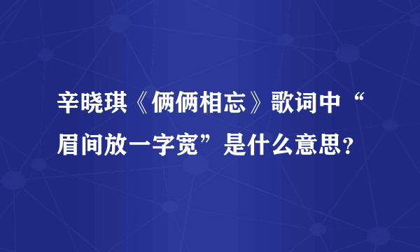 辛晓琪《俩俩相忘》歌词中“眉间放一字宽”是什么意思？