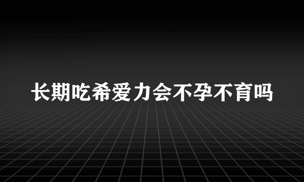 长期吃希爱力会不孕不育吗