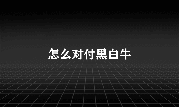 怎么对付黑白牛
