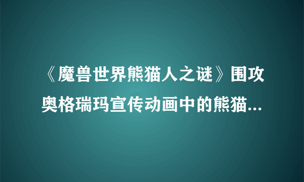 《魔兽世界熊猫人之谜》围攻奥格瑞玛宣传动画中的熊猫人是谁？
