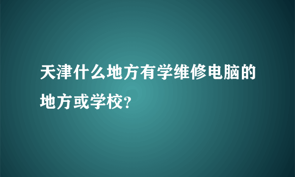 天津什么地方有学维修电脑的地方或学校？