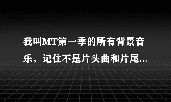 我叫MT第一季的所有背景音乐，记住不是片头曲和片尾曲，是背景音乐！