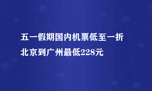 五一假期国内机票低至一折 北京到广州最低228元