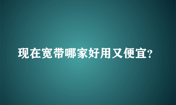 现在宽带哪家好用又便宜？