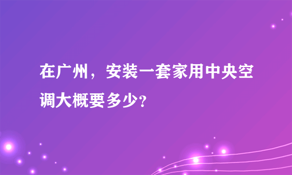 在广州，安装一套家用中央空调大概要多少？