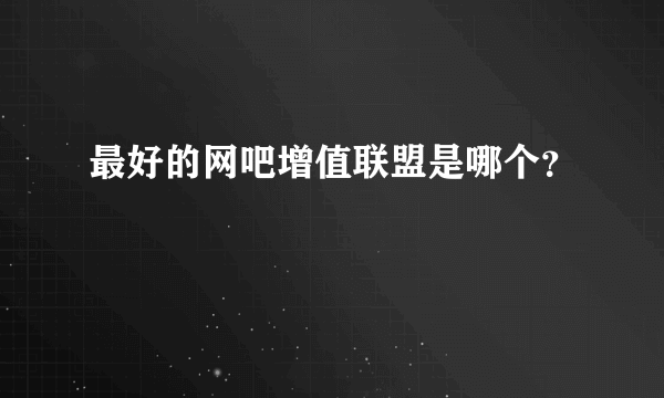 最好的网吧增值联盟是哪个？
