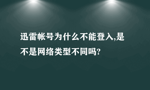 迅雷帐号为什么不能登入,是不是网络类型不同吗?