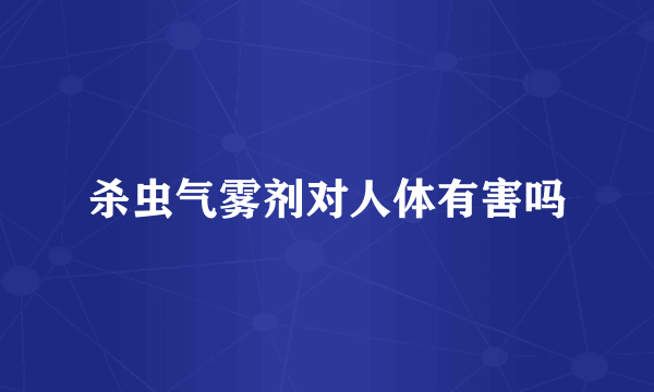 杀虫气雾剂对人体有害吗