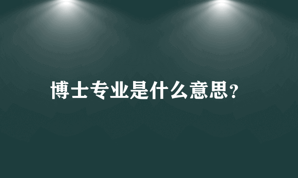 博士专业是什么意思？