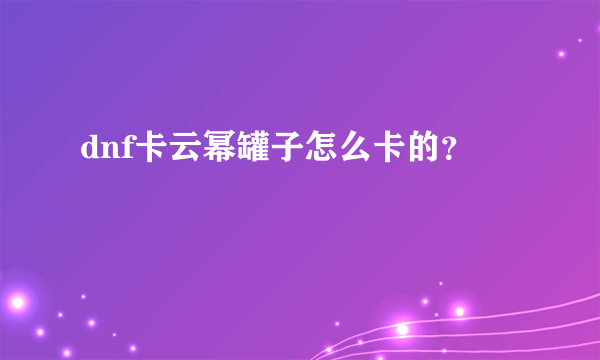 dnf卡云幂罐子怎么卡的？