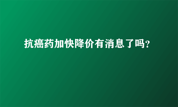 抗癌药加快降价有消息了吗？