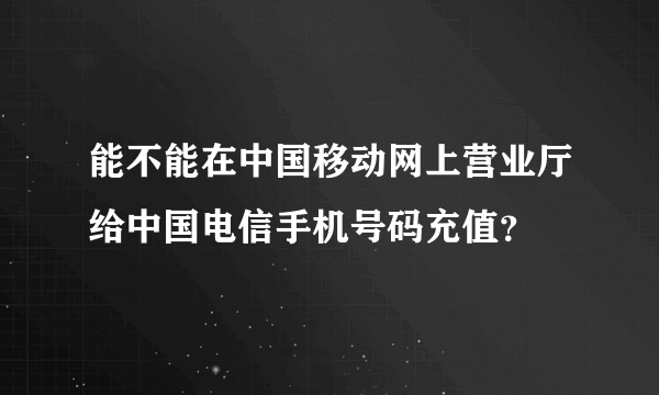 能不能在中国移动网上营业厅给中国电信手机号码充值？