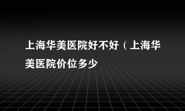 上海华美医院好不好（上海华美医院价位多少
